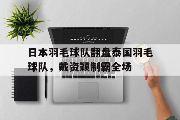 日本羽毛球队翻盘泰国羽毛球队,戴资颖制霸全场的简单介绍 日本羽毛球队翻盘泰国羽毛球队,戴资颖制霸全场的简单介绍